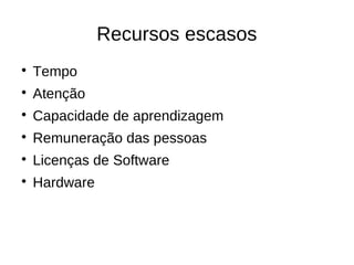 Recursos escasos

    Tempo

    Atenção

    Capacidade de aprendizagem

    Remuneração das pessoas

    Licenças de Software

    Hardware
 