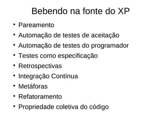 Bebendo na fonte do XP

    Pareamento

    Automação de testes de aceitação

    Automação de testes do programador

    Testes como especificação

    Retrospectivas

    Integração Contínua

    Metáforas

    Refatoramento

    Propriedade coletiva do código
 