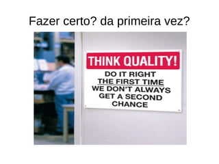 Fazer certo? da primeira vez?
 