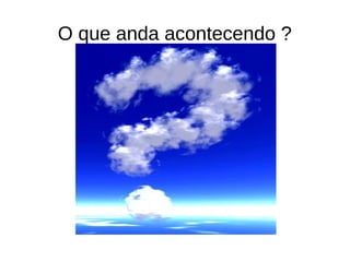 O que anda acontecendo ?
 