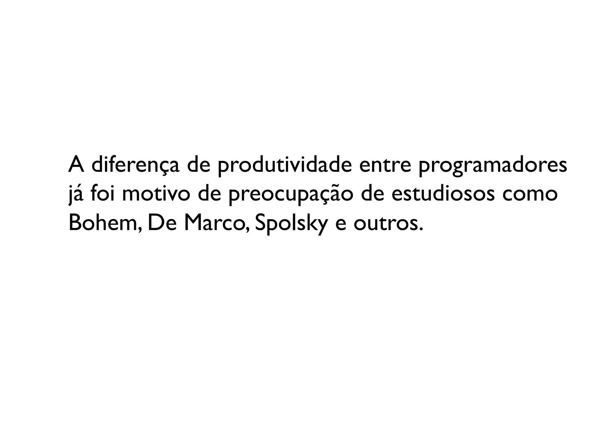 A diferença de produtividade entre programadores
já foi motivo de preocupação de estudiosos como 
Bohem, De Marco, Spolsky e outros. 	

 