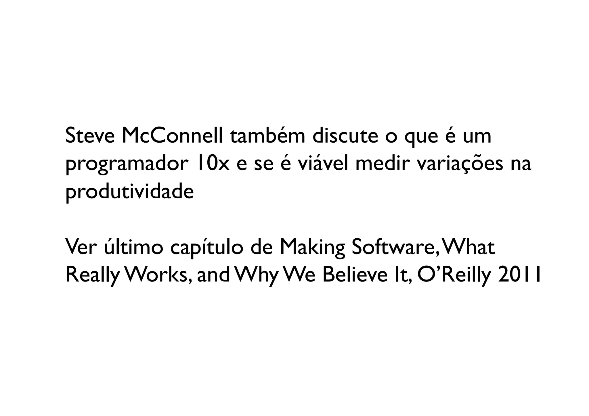 Steve McConnell também discute o que é um 
programador 10x e se é viável medir variações na 	

produtividade	


Ver último capítulo de Making Software, What
Really Works, and Why We Believe It, O’Reilly 2011	

 