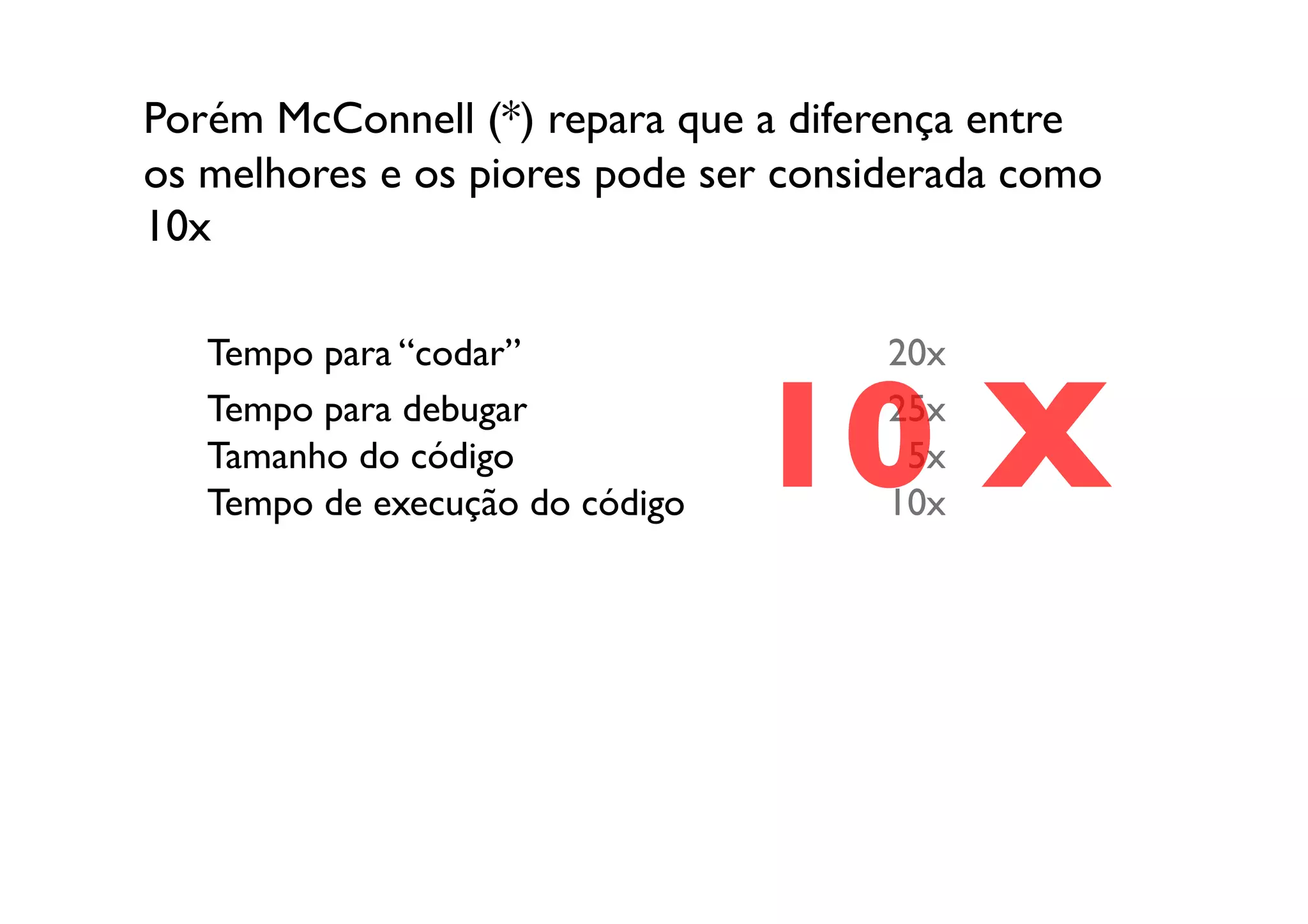 Porém McConnell (*) repara que a diferença entre
os melhores e os piores pode ser considerada como
10x 	


   Tempo para “codar”	

                20x	

   Tempo para debugar	

   Tamanho do código	

   Tempo de execução do código	

                                    10 X	

                                        25x	

                                         5x	

                                        10x	

 