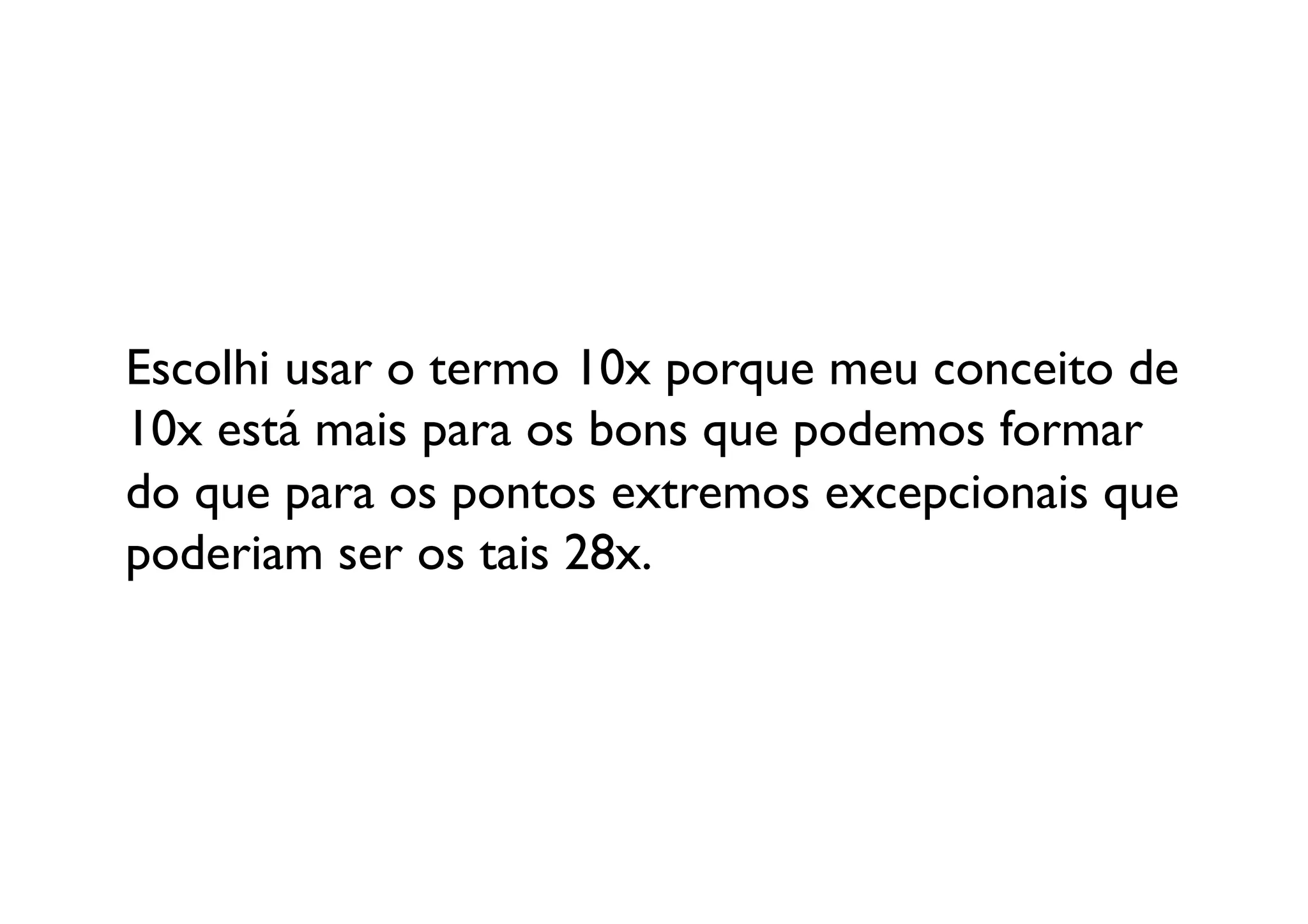 Escolhi usar o termo 10x porque meu conceito de
10x está mais para os bons que podemos formar 
do que para os pontos extremos excepcionais que 
poderiam ser os tais 28x.	

 