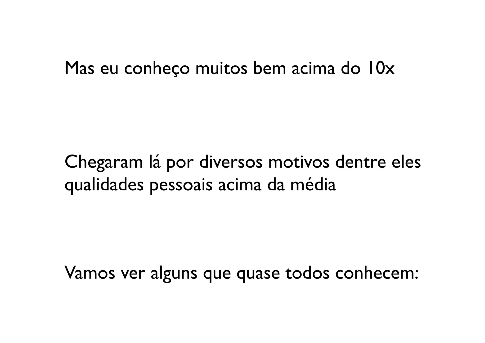 Mas eu conheço muitos bem acima do 10x	




Chegaram lá por diversos motivos dentre eles 
qualidades pessoais acima da média	




Vamos ver alguns que quase todos conhecem:	

 
