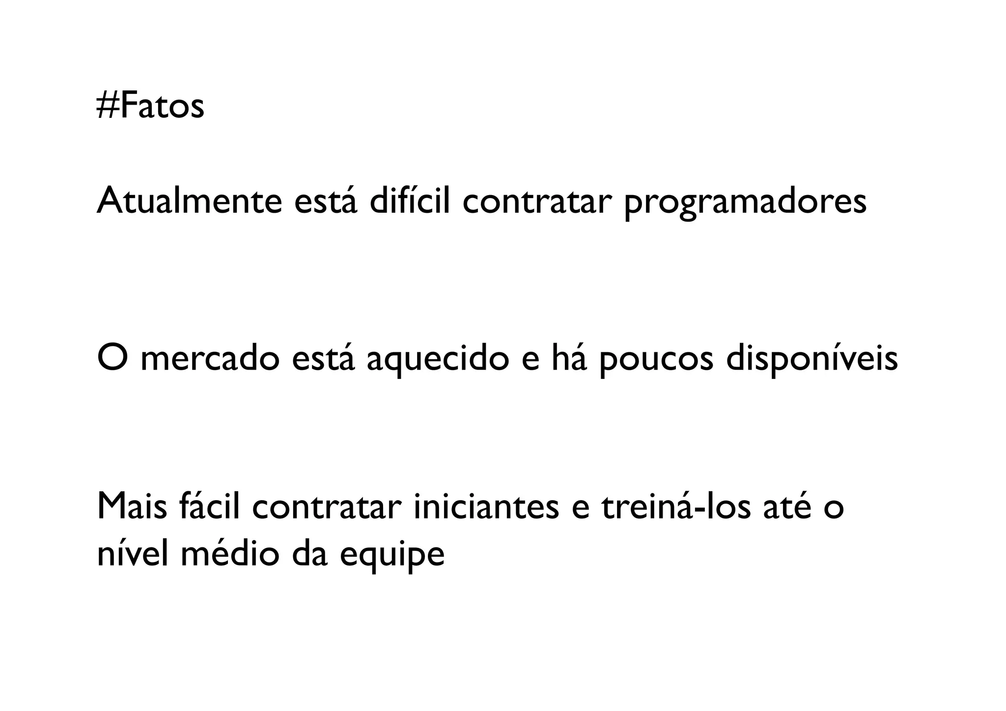 #Fatos	


Atualmente está difícil contratar programadores	



O mercado está aquecido e há poucos disponíveis	



Mais fácil contratar iniciantes e treiná-los até o
nível médio da equipe 	

 