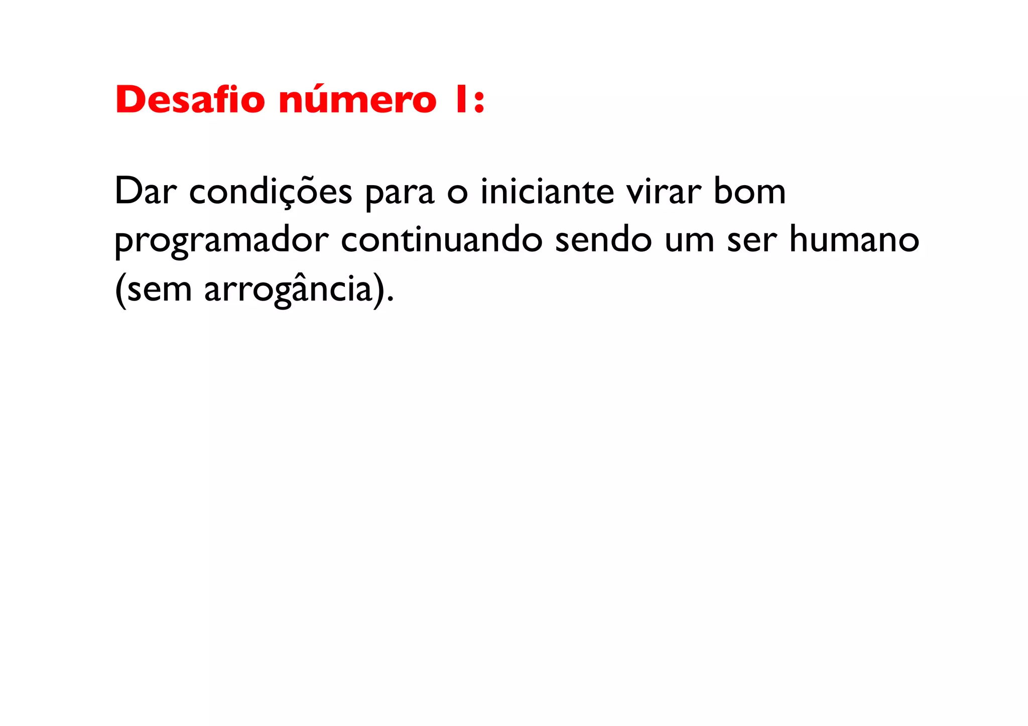 Desaﬁo número 1:	


Dar condições para o iniciante virar bom 
programador continuando sendo um ser humano 
(sem arrogância).	

 
