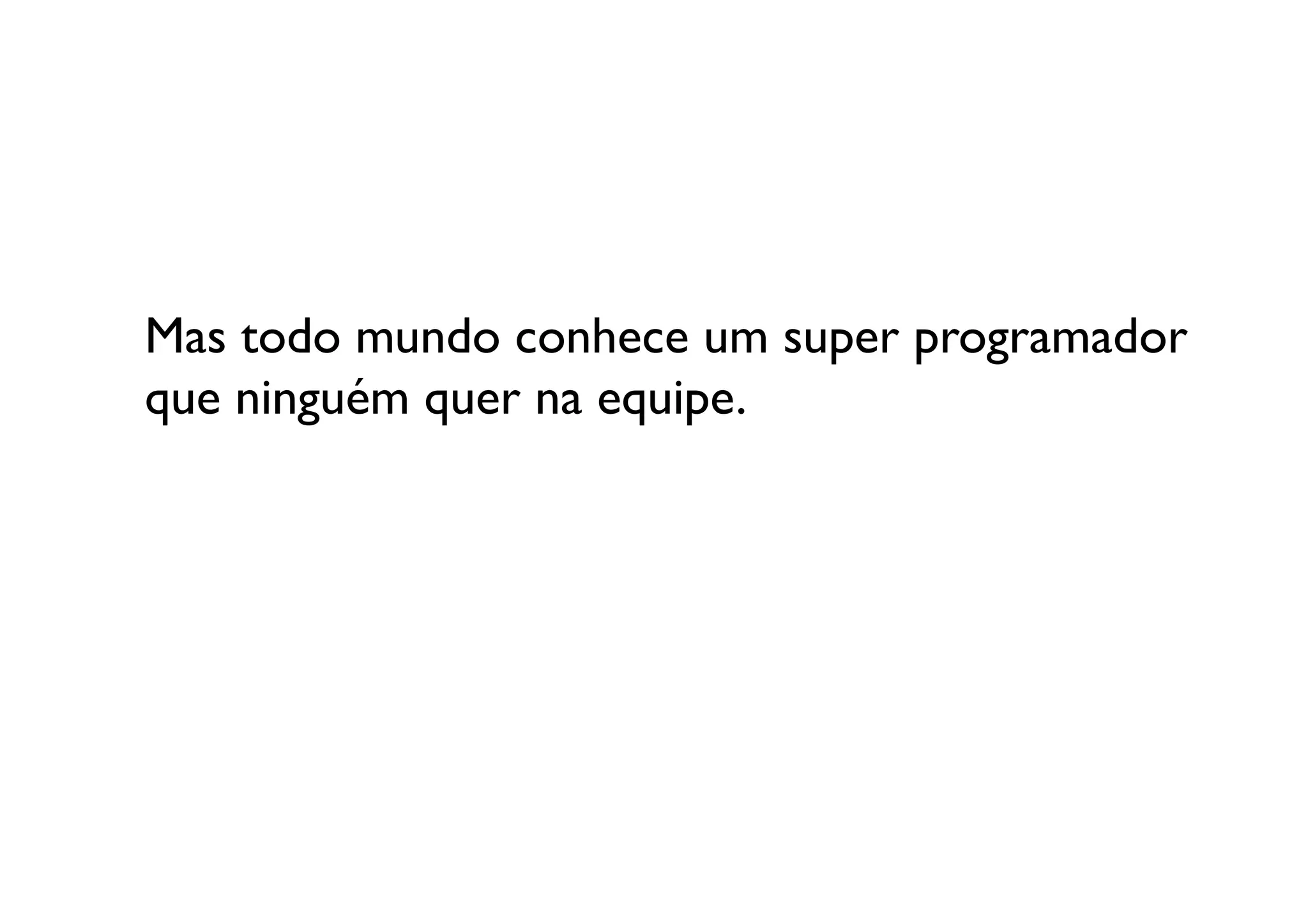 Mas todo mundo conhece um super programador 
que ninguém quer na equipe.
 
