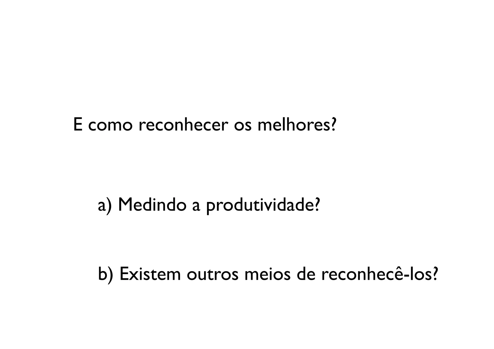 E como reconhecer os melhores? 	




   a) Medindo a produtividade?	
  


   b) Existem outros meios de reconhecê-los?	

 