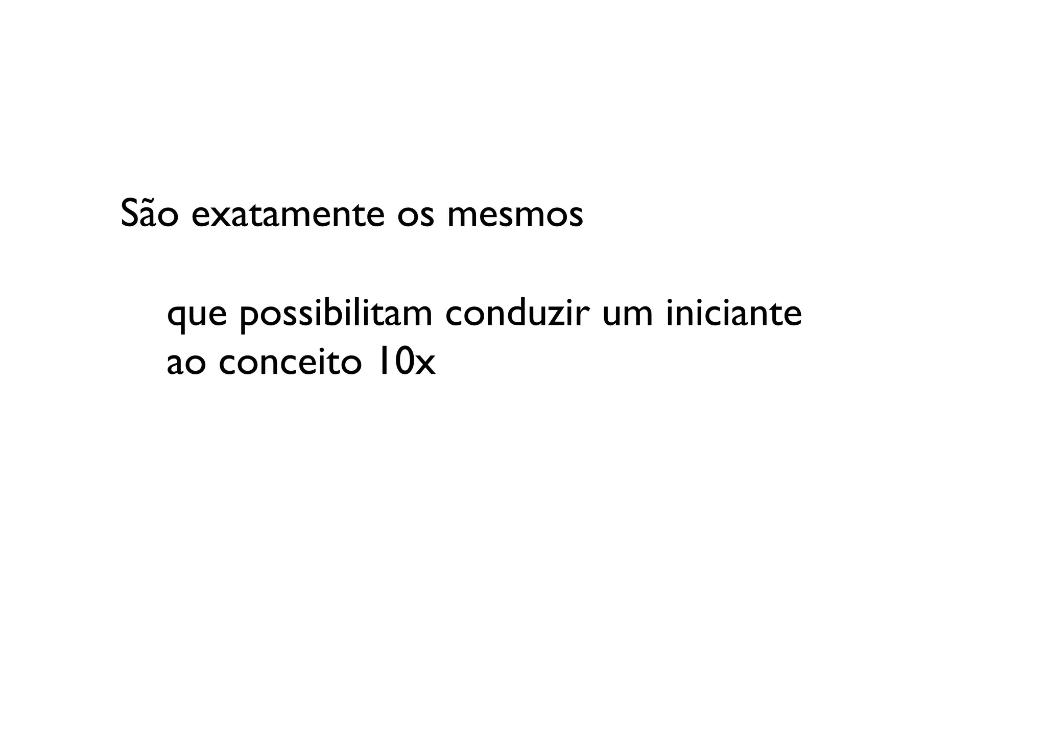 São exatamente os mesmos 

  	

que possibilitam conduzir um iniciante 
  	

ao conceito 10x	

 
