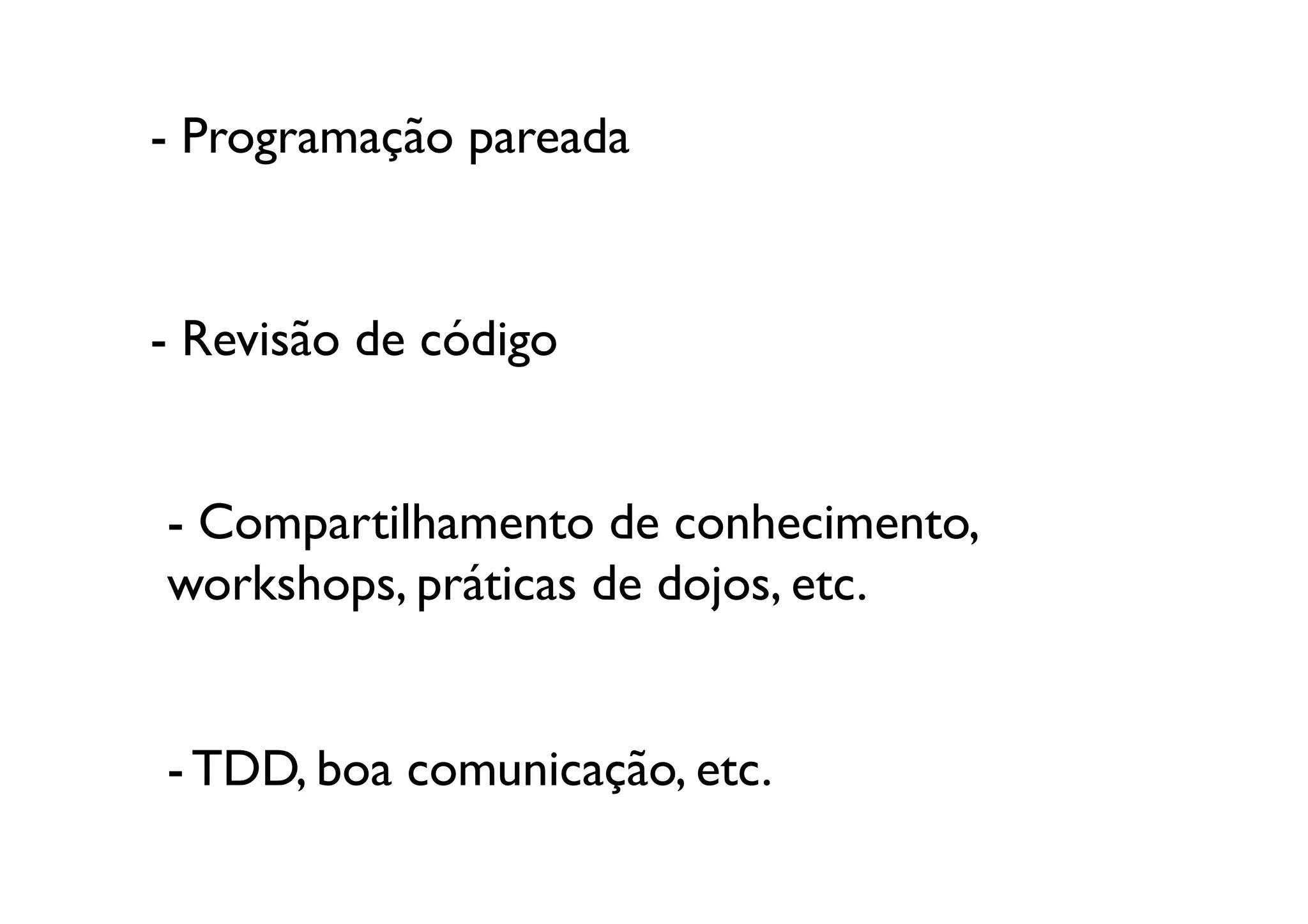 - Programação pareada	



- Revisão de código	
  


- Compartilhamento de conhecimento,
workshops, práticas de dojos, etc.	
  


- TDD, boa comunicação, etc.	

 