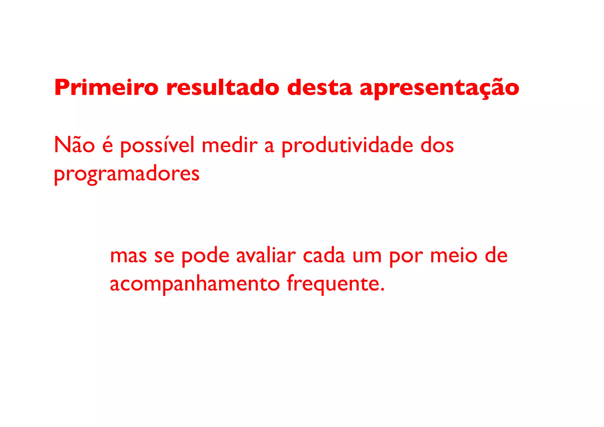 Primeiro resultado desta apresentação

Não é possível medir a produtividade dos 
programadores	



  	

 	

mas se pode avaliar cada um por meio de 
  	

 	

acompanhamento frequente.	

 