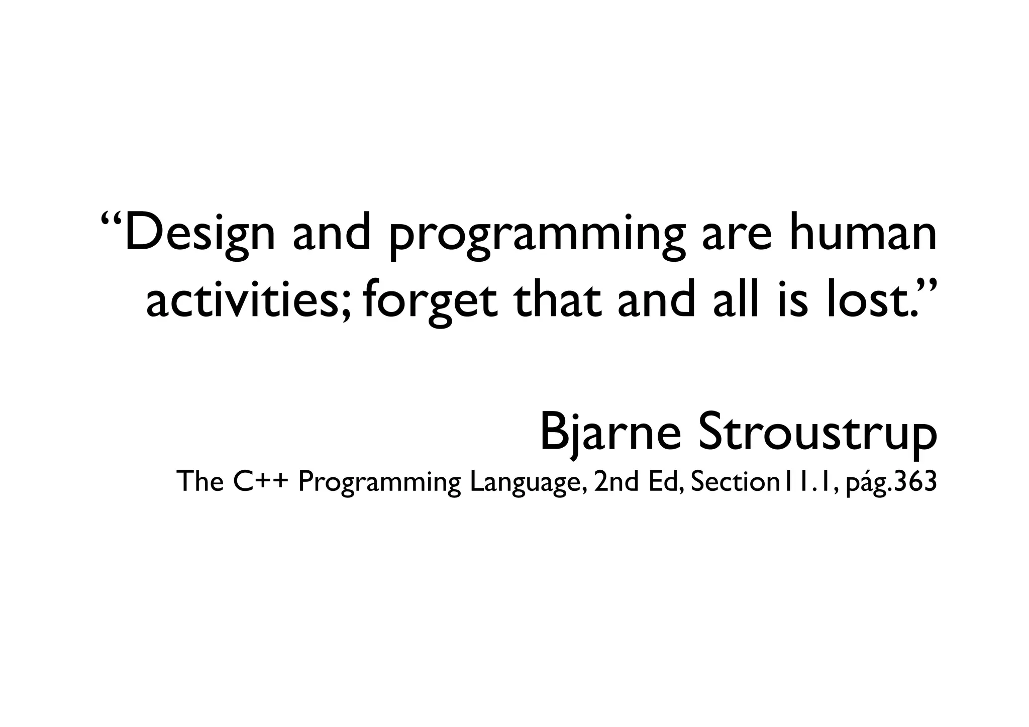 “Design and programming are human
  activities; forget that and all is lost.”

    	

 	

 	

 	

 	

 	

 	

 	

 	

Bjarne Stroustrup
    The C++ Programming Language, 2nd Ed, Section11.1, pág.363	

 