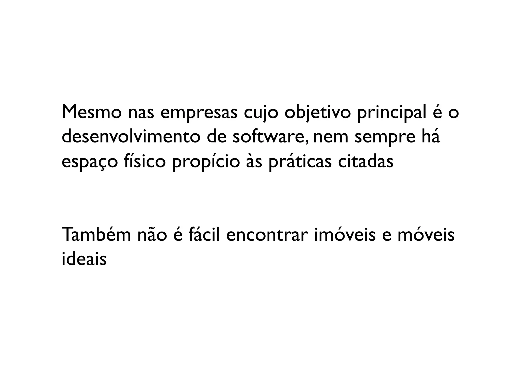 Mesmo nas empresas cujo objetivo principal é o 
desenvolvimento de software, nem sempre há 
espaço físico propício às práticas citadas 


Também não é fácil encontrar imóveis e móveis 
ideais 	

 