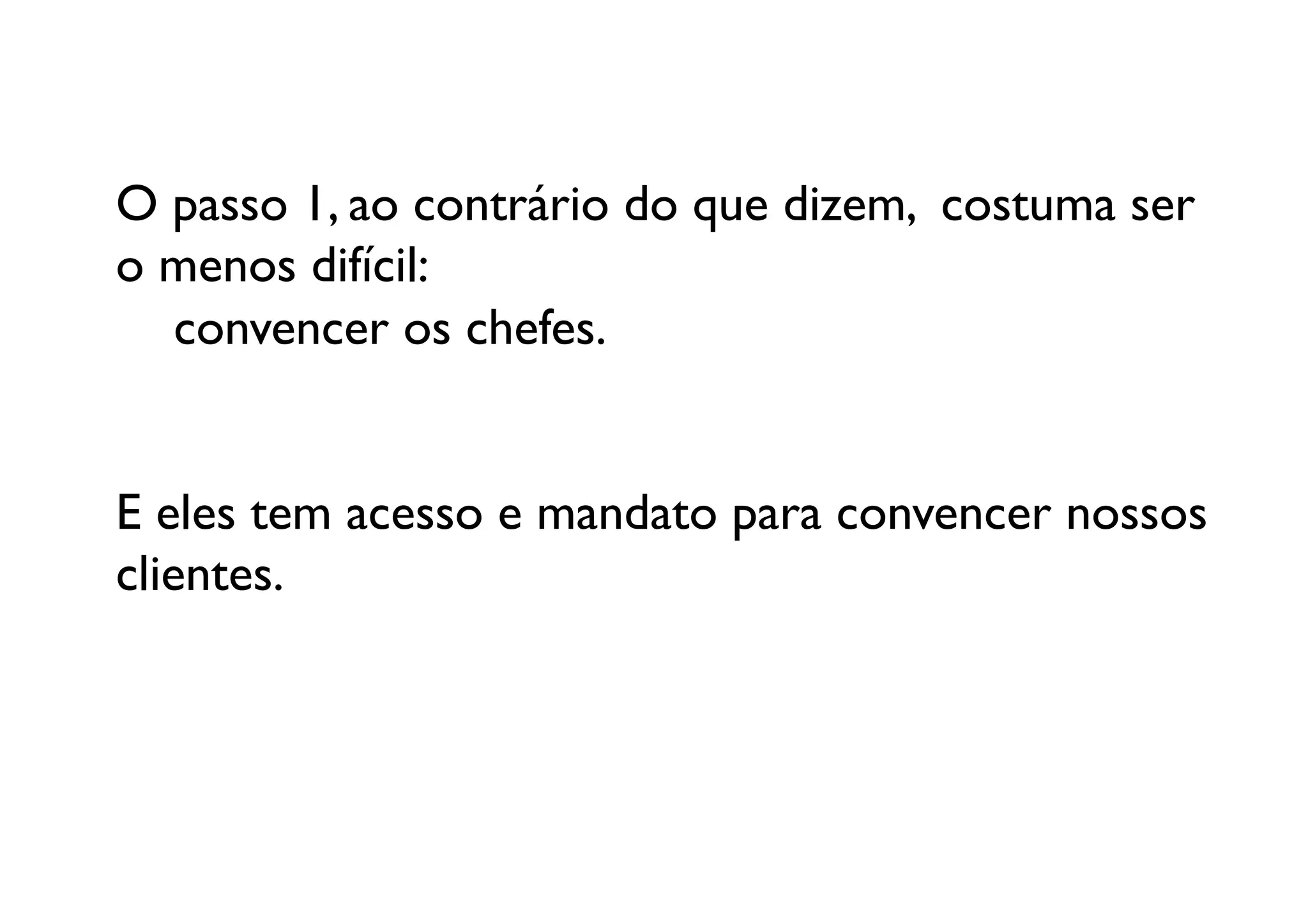 O passo 1, ao contrário do que dizem, costuma ser
o menos difícil: 
  	

convencer os chefes. 	



E eles tem acesso e mandato para convencer nossos 
clientes. 	

 