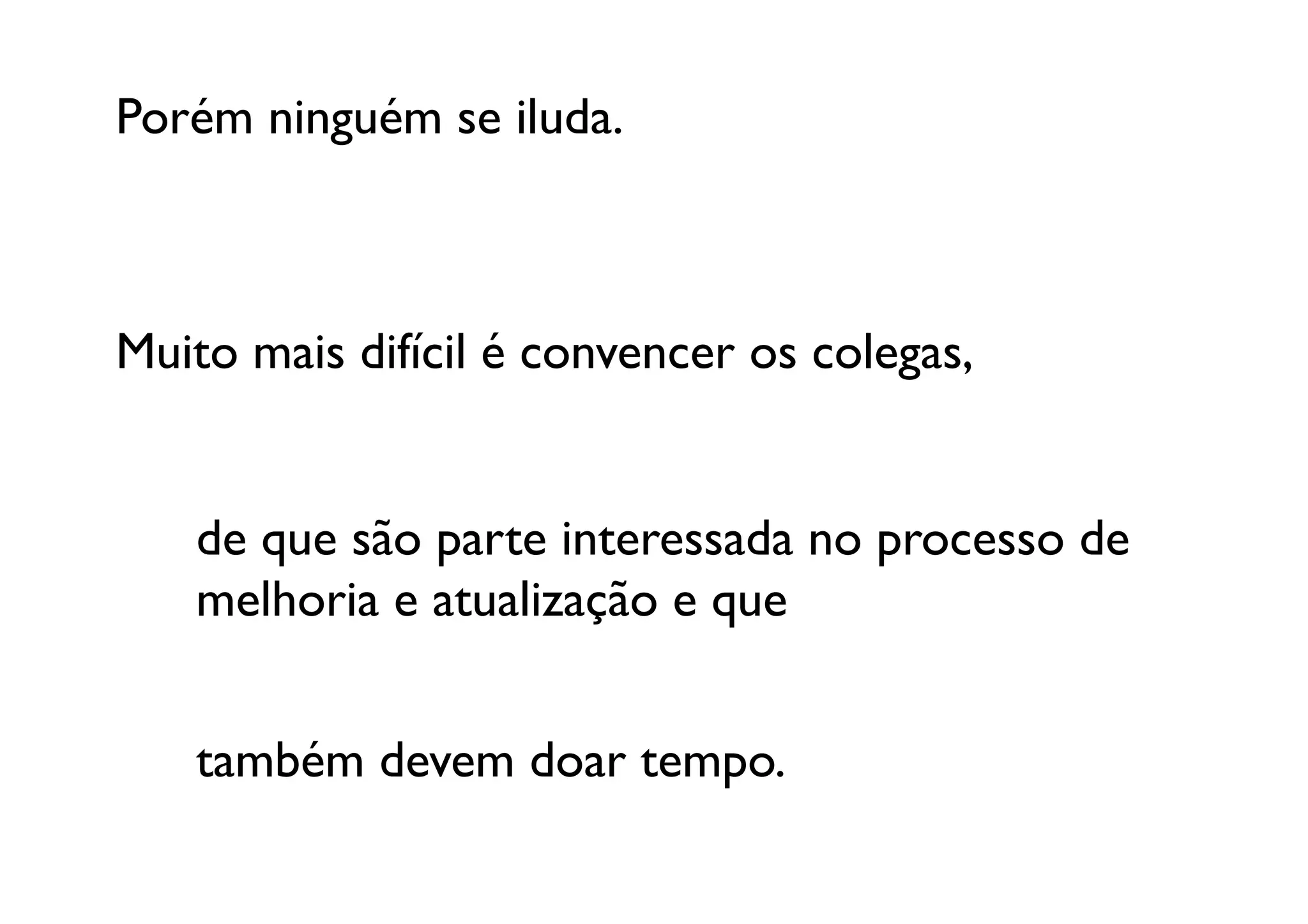 Porém ninguém se iluda. 	




Muito mais difícil é convencer os colegas, 	



   	

de que são parte interessada no processo de 
   	

melhoria e atualização e que 	
  


     também devem doar tempo.	
  
   	

 