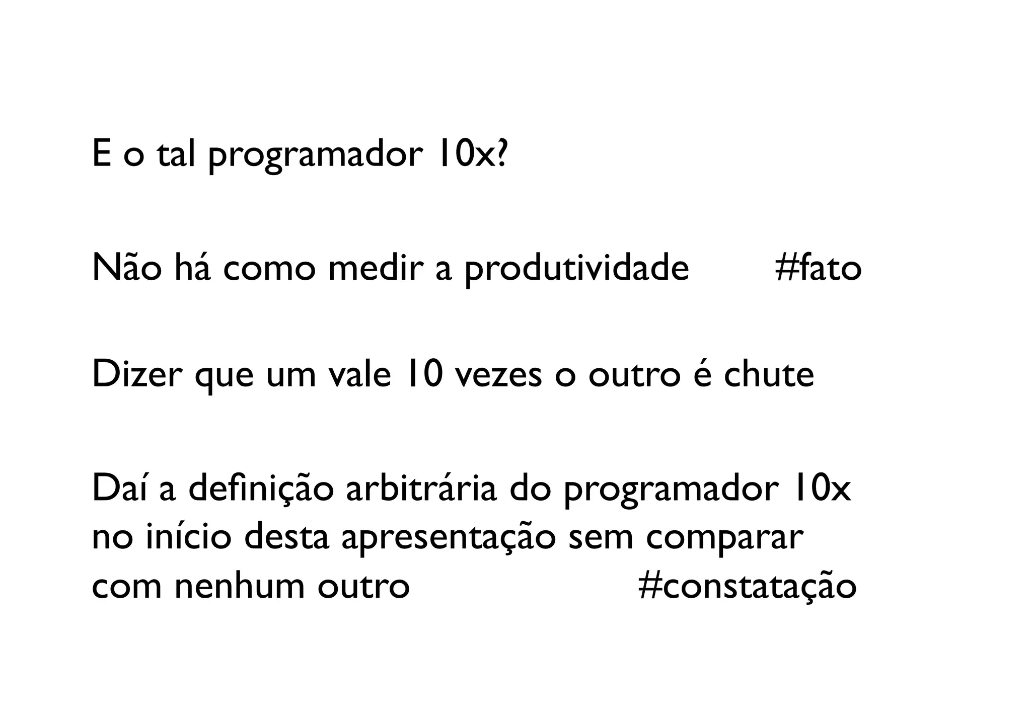 E o tal programador 10x?	


Não há como medir a produtividade 	

 	

#fato	
  

Dizer que um vale 10 vezes o outro é chute 	


Daí a deﬁnição arbitrária do programador 10x
no início desta apresentação sem comparar 
com nenhum outro 	

 	

 	

 	

 	

#constatação	
  
 
