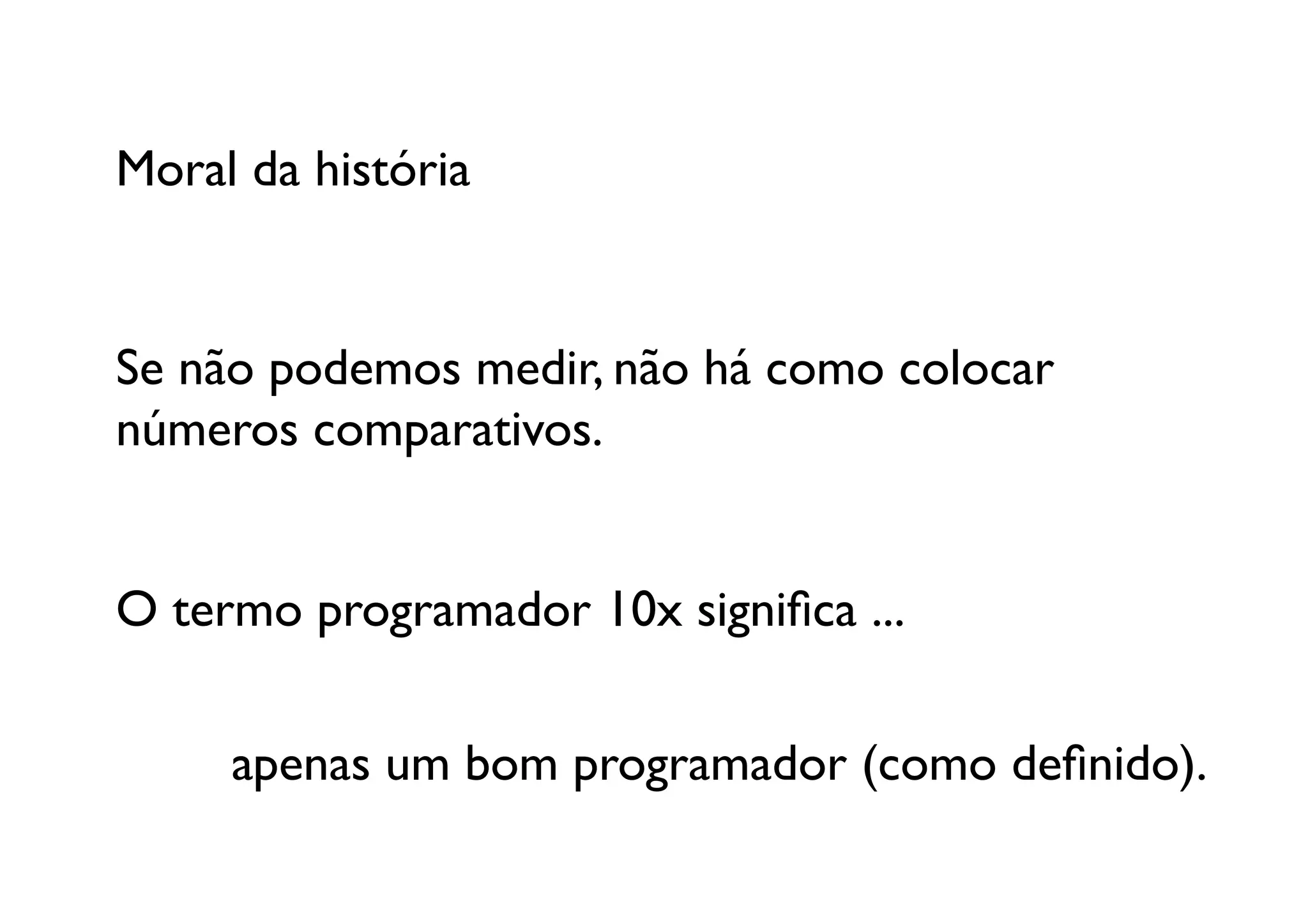Moral da história	



Se não podemos medir, não há como colocar 
números comparativos.	
  


O termo programador 10x signiﬁca ...	
  

  	

 	

apenas um bom programador (como deﬁnido).	

 