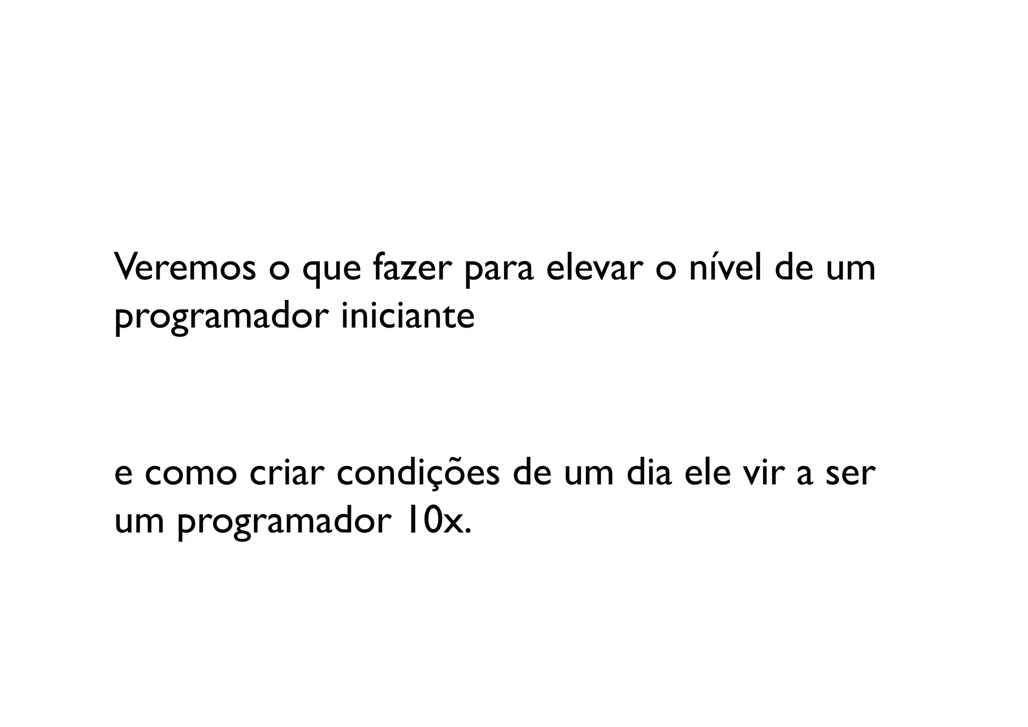 Veremos o que fazer para elevar o nível de um 
programador iniciante	



e como criar condições de um dia ele vir a ser
um programador 10x. 	

 