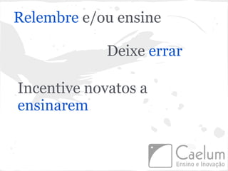 Relembre e/ou ensine

             Deixe errar

Incentive novatos a
ensinarem
 