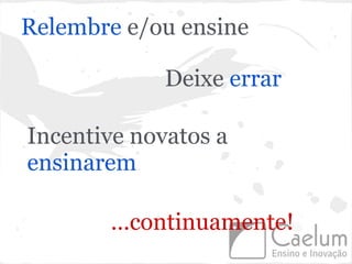 Relembre e/ou ensine

             Deixe errar

Incentive novatos a
ensinarem

       ...continuamente!
 
