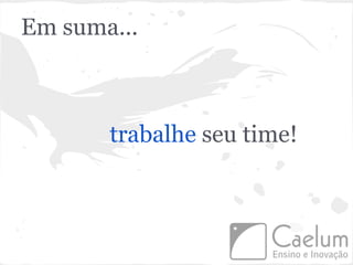 Em suma...



       trabalhe seu time!
 