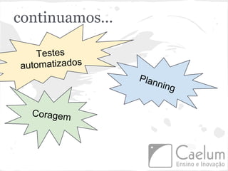 continuamos...

    Testes
automatizados
                 Plan
                     ning


  Coragem
 