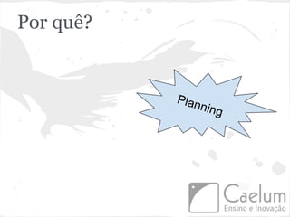 Por quê?


           Plan
               ning
 