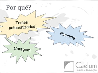 Por quê?

    Testes
automatizados
                Plan
                    ning


  Coragem
 
