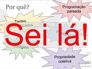 Por quê?            Programação
                      pareada

    Testes
automatizados
                Plan
                    ning


  Coragem


                Propriedade
                  coletiva
 