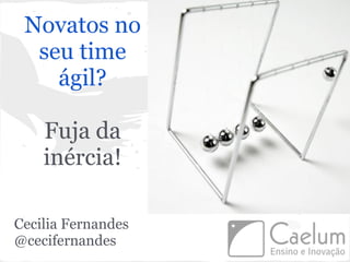 Novatos no
  seu time
    ágil?

    Fuja da
    inércia!

Cecilia Fernandes
@cecifernandes
 