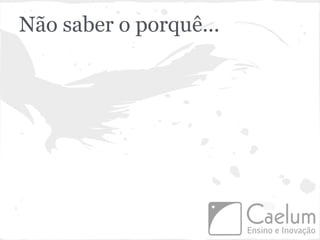 Não saber o porquê...
 