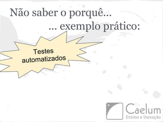 Não saber o porquê...
       ... exemplo prático:

      Testes
  automatizados
 
