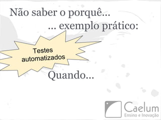Não saber o porquê...
       ... exemplo prático:

      Testes
  automatizados

         Quando...
 
