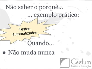 Não saber o porquê...
       ... exemplo prático:

       Testes
   automatizados

          Quando...
● Não muda nunca
 