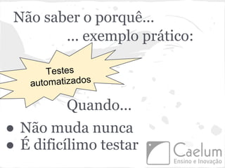Não saber o porquê...
        ... exemplo prático:

       Testes
   automatizados

          Quando...
● Não muda nunca
● É dificílimo testar
 