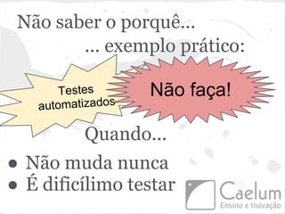 Não saber o porquê...
        ... exemplo prático:

       Testes      Não faça!
   automatizados

          Quando...
● Não muda nunca
● É dificílimo testar
 