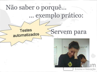 Não saber o porquê...
       ... exemplo prático:

      Testes      Servem para
  automatizados
 