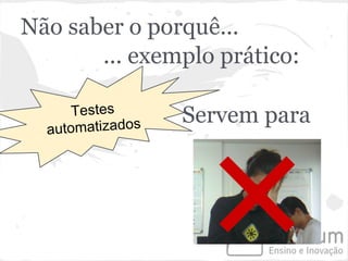 Não saber o porquê...
       ... exemplo prático:

      Testes      Servem para
  automatizados
 