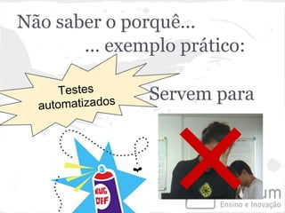 Não saber o porquê...
       ... exemplo prático:

      Testes      Servem para
  automatizados
 