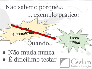 Não saber o porquê...
        ... exemplo prático:

       Testes
   automatizados
                         Teste
                        manual
          Quando...
● Não muda nunca
● É dificílimo testar
 