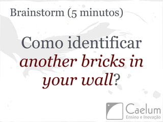 Brainstorm (5 minutos)

 Como identificar
 another bricks in
   your wall?
 