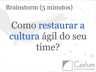 Brainstorm (5 minutos)

 Como restaurar a
 cultura ágil do seu
       time?
 