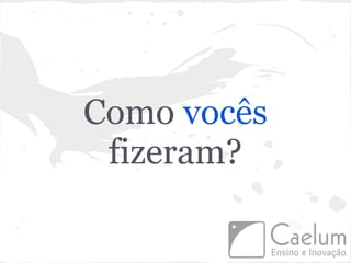 Como vocês
 fizeram?
 