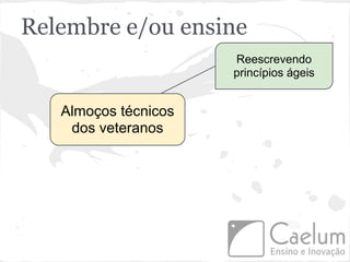 Relembre e/ou ensine
                      Reescrevendo
                      princípios ágeis


   Almoços técnicos
    dos veteranos
 