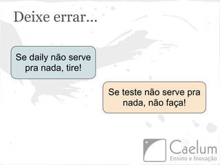 Deixe errar...

Se daily não serve
  pra nada, tire!

                     Se teste não serve pra
                        nada, não faça!
 