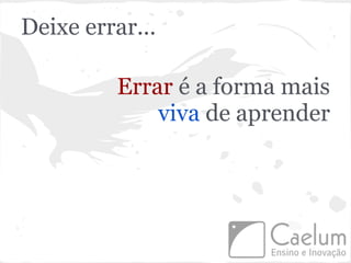 Deixe errar...

         Errar é a forma mais
             viva de aprender
 