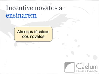 Incentive novatos a
ensinarem

   Almoços técnicos
     dos novatos
 