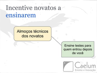 Incentive novatos a
ensinarem

   Almoços técnicos
     dos novatos

                       Ensine testes para
                      quem entrou depois
                            de você
 