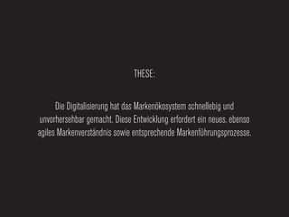 THESE:


      Die Digitalisierung hat das Markenökosystem schnellebig und
 unvorhersehbar gemacht. Diese Entwicklung erfordert ein neues, ebenso
agiles Markenverständnis sowie entsprechende Markenführungsprozesse.
 